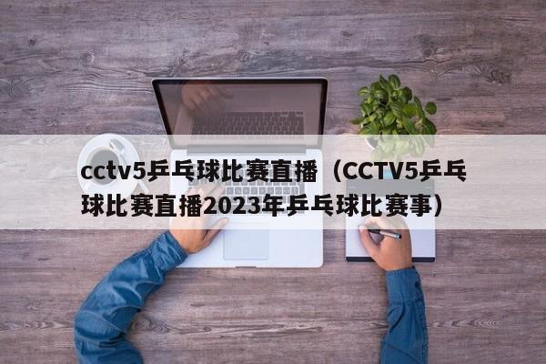 cctv5乒乓球比赛直播（CCTV5乒乓球比赛直播2023年乒乓球比赛事）