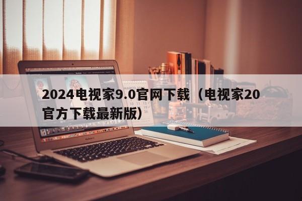 2024电视家9.0官网下载（电视家20官方下载最新版）